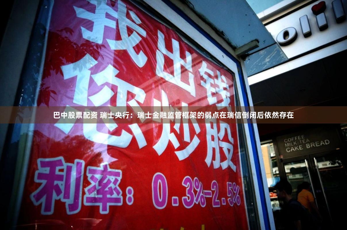 巴中股票配资 瑞士央行：瑞士金融监管框架的弱点在瑞信倒闭后依然存在