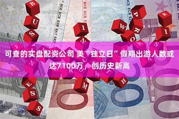 可查的实盘配资公司 美“独立日”假期出游人数或达7100万，创历史新高