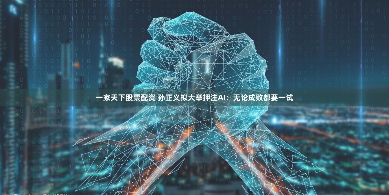 一家天下股票配资 孙正义拟大举押注AI：无论成败都要一试