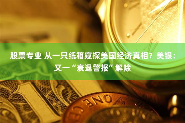 股票专业 从一只纸箱窥探美国经济真相？美银：又一“衰退警报”解除