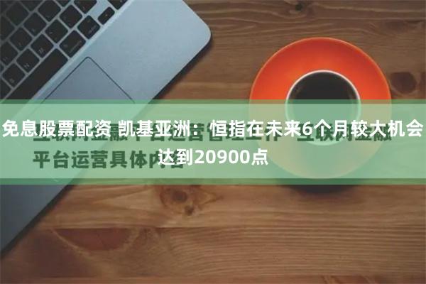 免息股票配资 凯基亚洲：恒指在未来6个月较大机会达到20900点