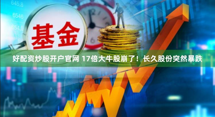 好配资炒股开户官网 17倍大牛股崩了！长久股份突然暴跌