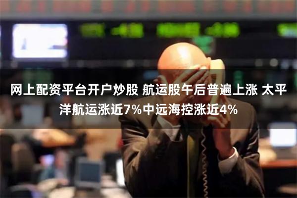 网上配资平台开户炒股 航运股午后普遍上涨 太平洋航运涨近7%中远海控涨近4%