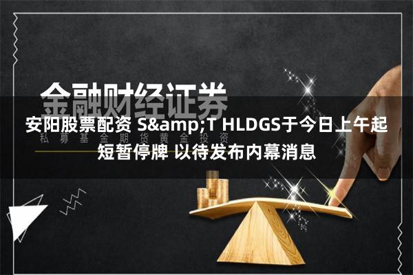 安阳股票配资 S&T HLDGS于今日上午起短暂停牌 以待发布内幕消息