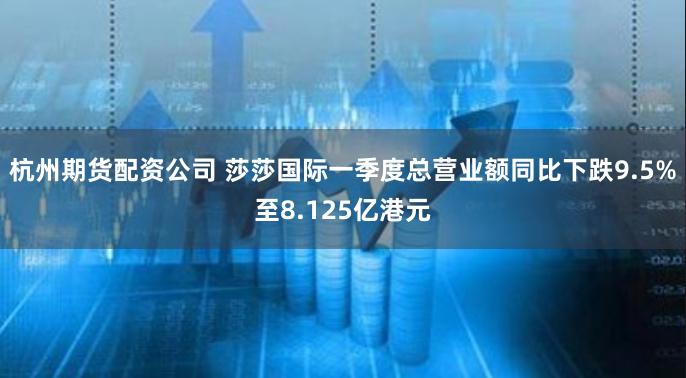 杭州期货配资公司 莎莎国际一季度总营业额同比下跌9.5%至8.125亿港元