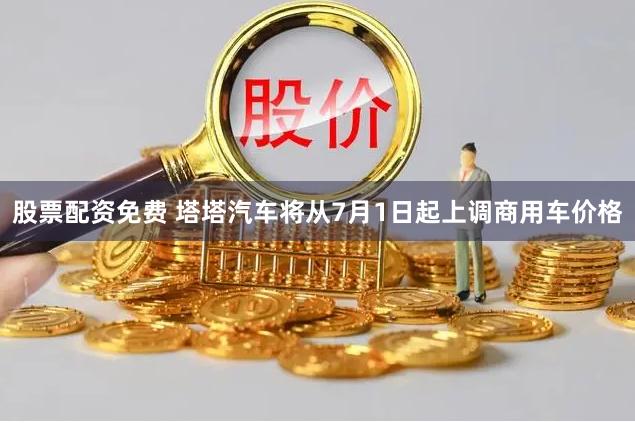 股票配资免费 塔塔汽车将从7月1日起上调商用车价格