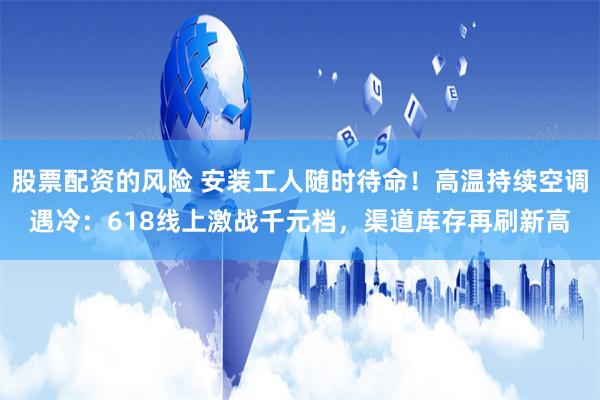 股票配资的风险 安装工人随时待命！高温持续空调遇冷：618线上激战千元档，渠道库存再刷新高