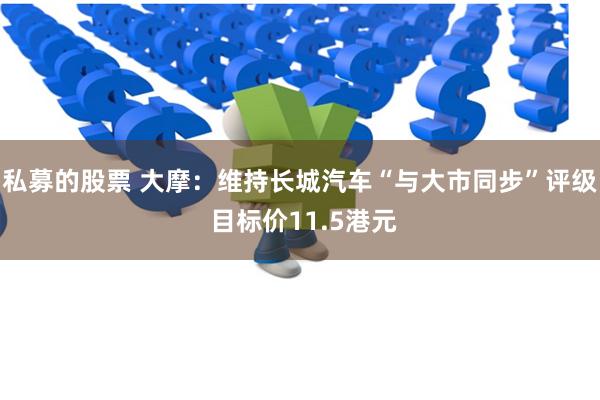 私募的股票 大摩：维持长城汽车“与大市同步”评级 目标价11.5港元