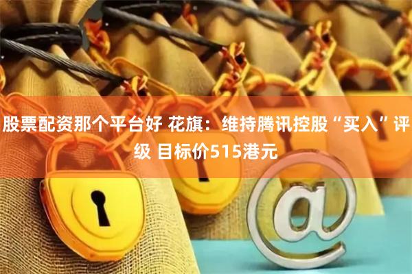 股票配资那个平台好 花旗：维持腾讯控股“买入”评级 目标价515港元