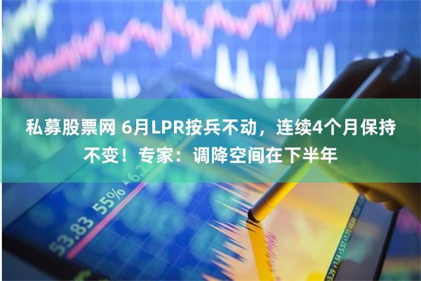 私募股票网 6月LPR按兵不动，连续4个月保持不变！专家：调降空间在下半年