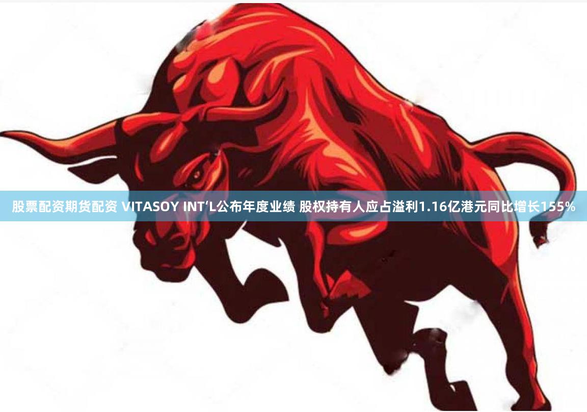股票配资期货配资 VITASOY INT‘L公布年度业绩 股权持有人应占溢利1.16亿港元同比增长155%