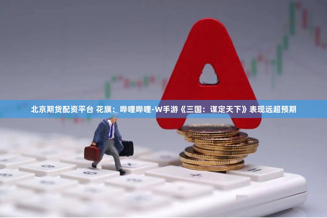 北京期货配资平台 花旗：哔哩哔哩-W手游《三国：谋定天下》表现远超预期