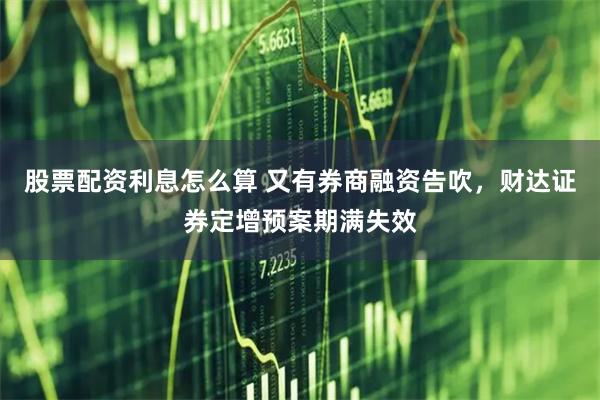 股票配资利息怎么算 又有券商融资告吹，财达证券定增预案期满失效
