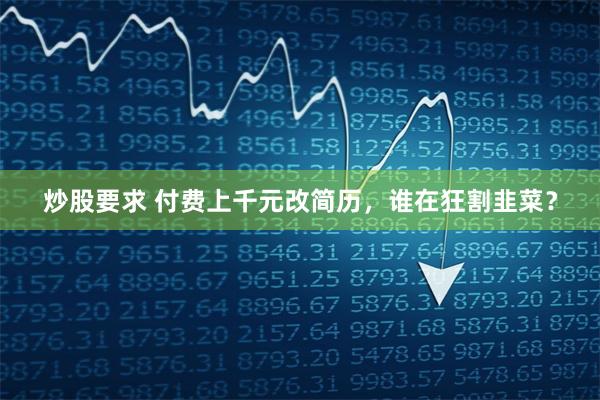 炒股要求 付费上千元改简历，谁在狂割韭菜？