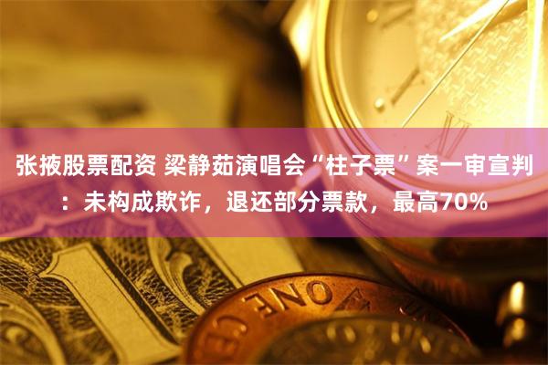 张掖股票配资 梁静茹演唱会“柱子票”案一审宣判：未构成欺诈，退还部分票款，最高70%