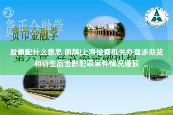 股票配什么意思 图解|上海检察机关办理涉期货和衍生品金融犯罪案件情况通报