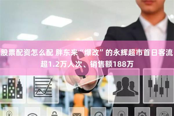 股票配资怎么配 胖东来“爆改”的永辉超市首日客流超1.2万人次、销售额188万