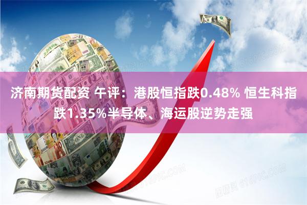 济南期货配资 午评：港股恒指跌0.48% 恒生科指跌1.35%半导体、海运股逆势走强