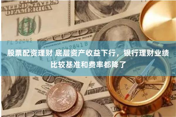 股票配资理财 底层资产收益下行，银行理财业绩比较基准和费率都降了