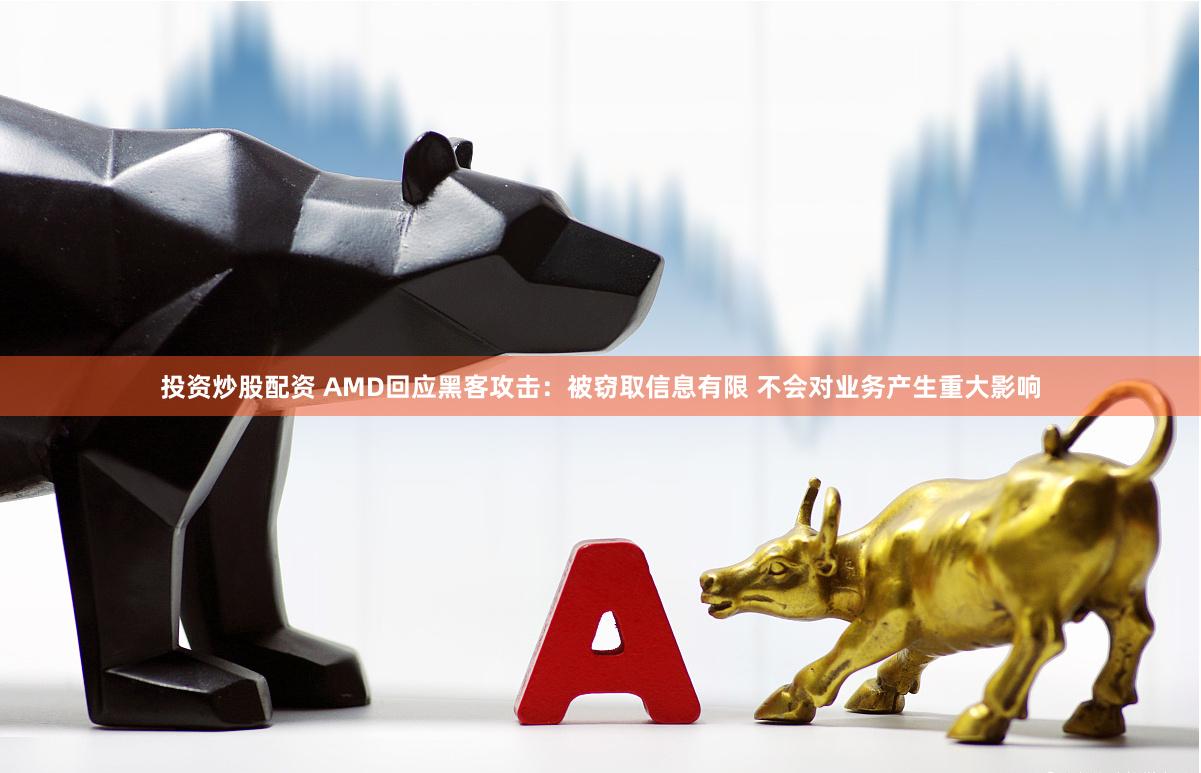 投资炒股配资 AMD回应黑客攻击：被窃取信息有限 不会对业务产生重大影响