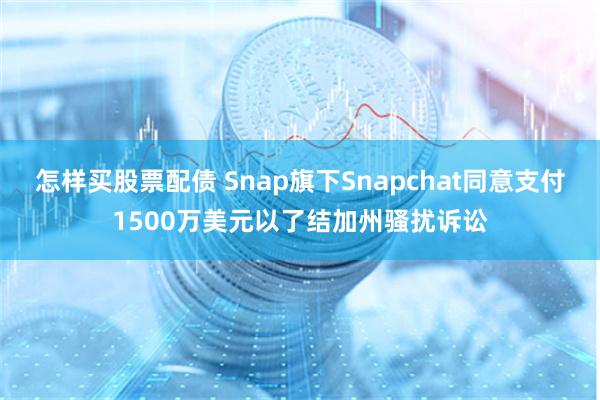 怎样买股票配债 Snap旗下Snapchat同意支付1500万美元以了结加州骚扰诉讼