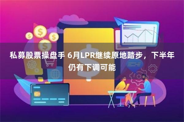 私募股票操盘手 6月LPR继续原地踏步，下半年仍有下调可能
