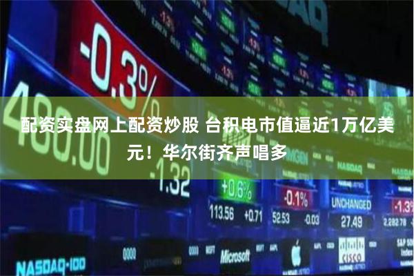 配资实盘网上配资炒股 台积电市值逼近1万亿美元！华尔街齐声唱多