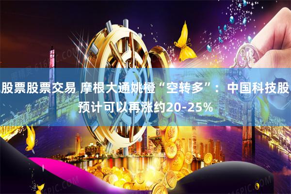 股票股票交易 摩根大通姚橙“空转多”：中国科技股预计可以再涨约20-25%