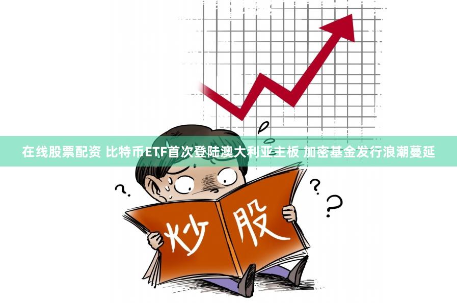 在线股票配资 比特币ETF首次登陆澳大利亚主板 加密基金发行浪潮蔓延