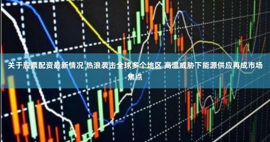 关于股票配资最新情况 热浪袭击全球多个地区 高温威胁下能源供应再成市场焦点