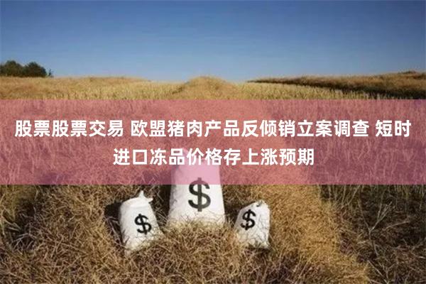 股票股票交易 欧盟猪肉产品反倾销立案调查 短时进口冻品价格存上涨预期