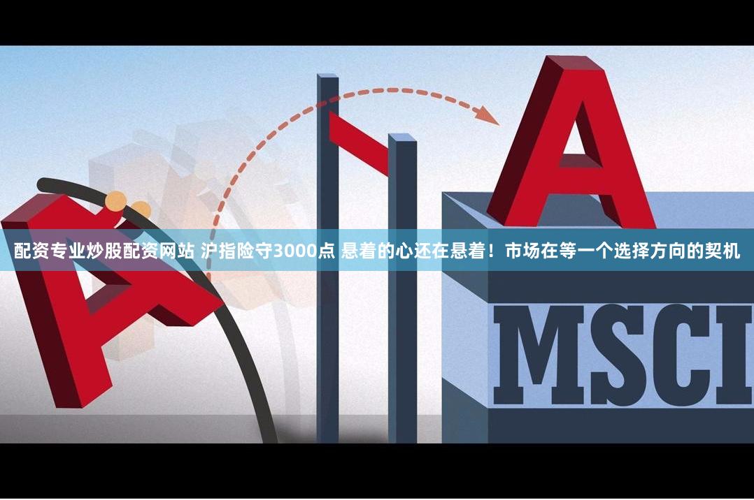 配资专业炒股配资网站 沪指险守3000点 悬着的心还在悬着！市场在等一个选择方向的契机