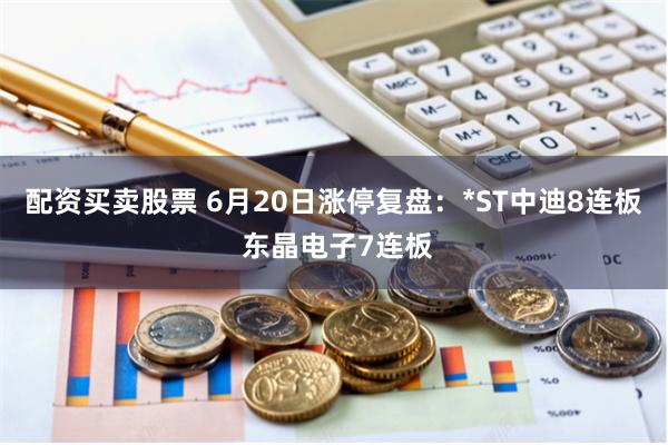 配资买卖股票 6月20日涨停复盘：*ST中迪8连板 东晶电子7连板