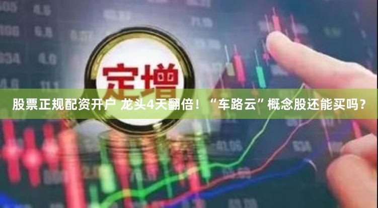股票正规配资开户 龙头4天翻倍！“车路云”概念股还能买吗？