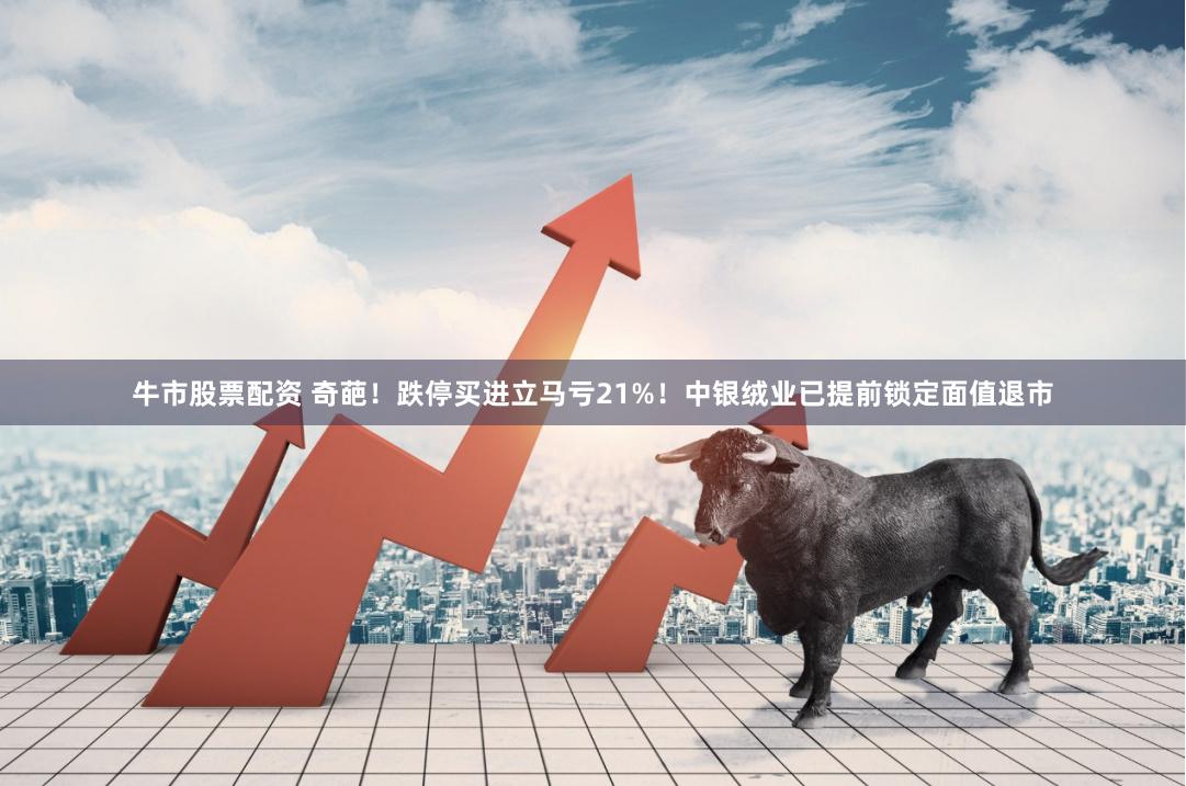 牛市股票配资 奇葩！跌停买进立马亏21%！中银绒业已提前锁定面值退市
