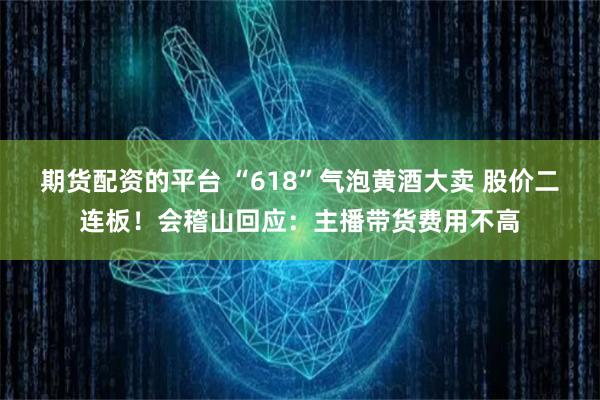 期货配资的平台 “618”气泡黄酒大卖 股价二连板！会稽山回应：主播带货费用不高