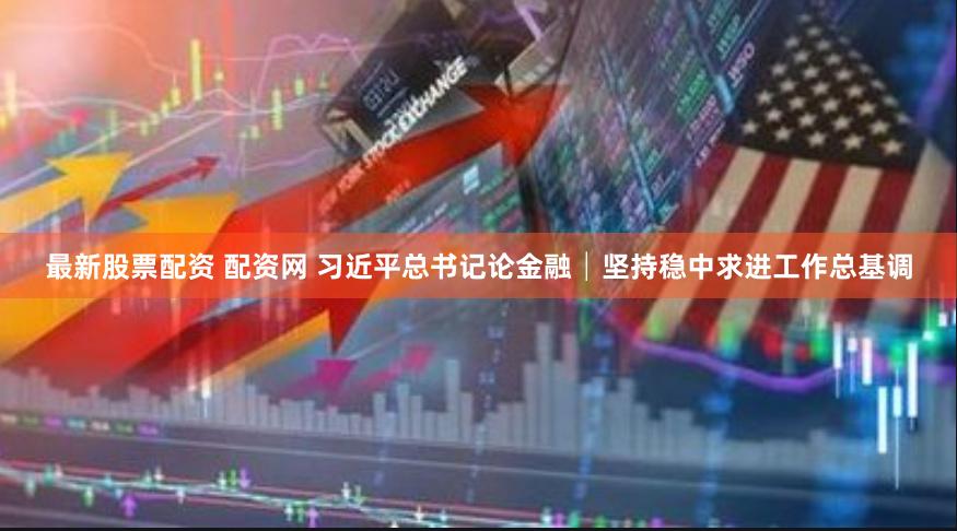 最新股票配资 配资网 习近平总书记论金融│坚持稳中求进工作总基调