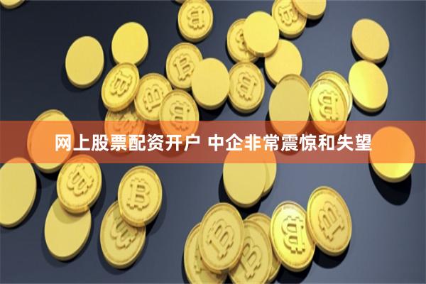 网上股票配资开户 中企非常震惊和失望