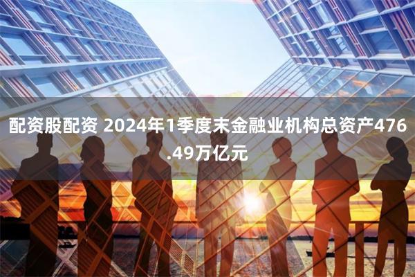 配资股配资 2024年1季度末金融业机构总资产476.49万亿元