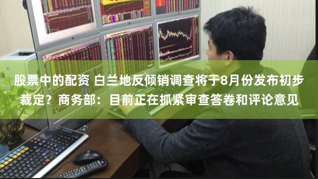 股票中的配资 白兰地反倾销调查将于8月份发布初步裁定？商务部：目前正在抓紧审查答卷和评论意见
