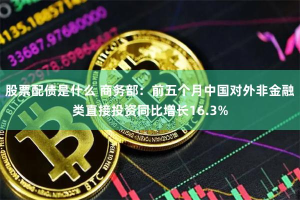 股票配债是什么 商务部：前五个月中国对外非金融类直接投资同比增长16.3%