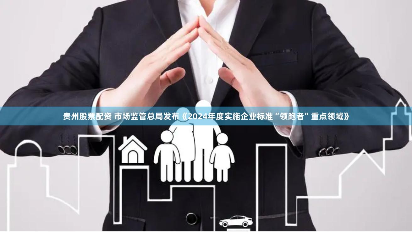贵州股票配资 市场监管总局发布《2024年度实施企业标准“领跑者”重点领域》