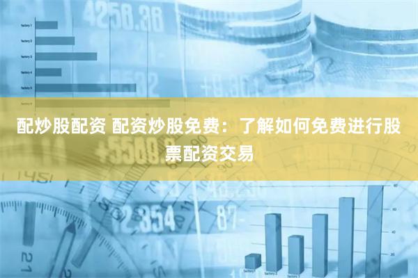 配炒股配资 配资炒股免费：了解如何免费进行股票配资交易