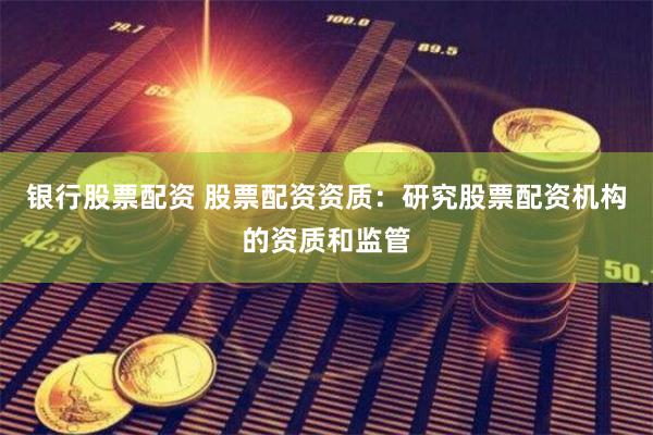 银行股票配资 股票配资资质：研究股票配资机构的资质和监管