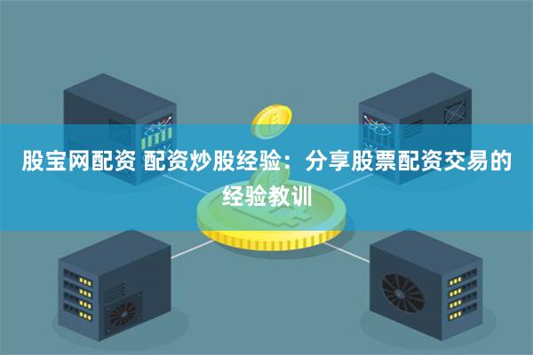 股宝网配资 配资炒股经验：分享股票配资交易的经验教训