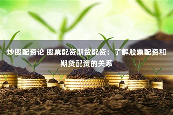 炒股配资论 股票配资期货配资：了解股票配资和期货配资的关系