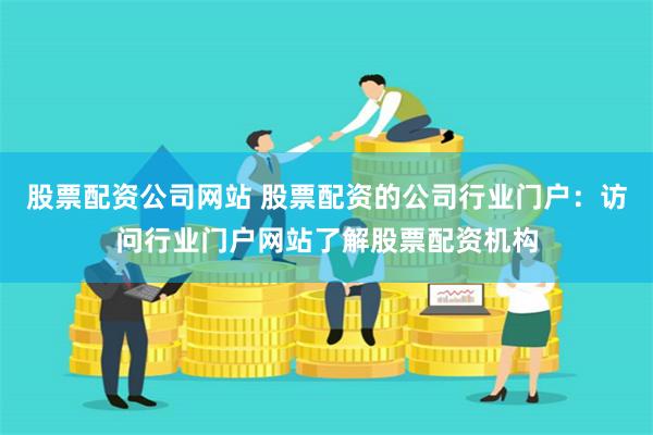 股票配资公司网站 股票配资的公司行业门户：访问行业门户网站了解股票配资机构