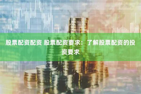 股票配资配资 股票配资要求：了解股票配资的投资要求