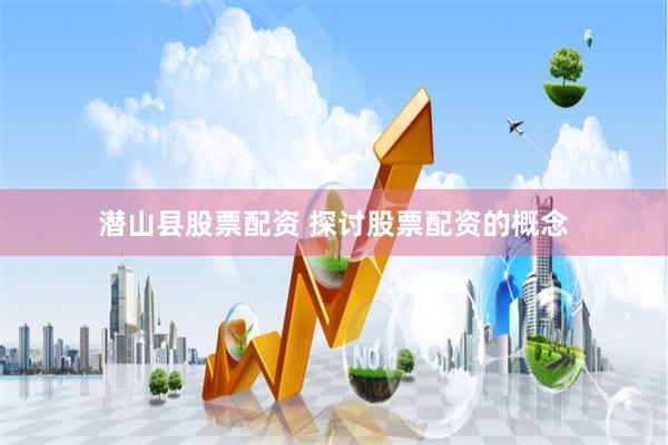潜山县股票配资 探讨股票配资的概念