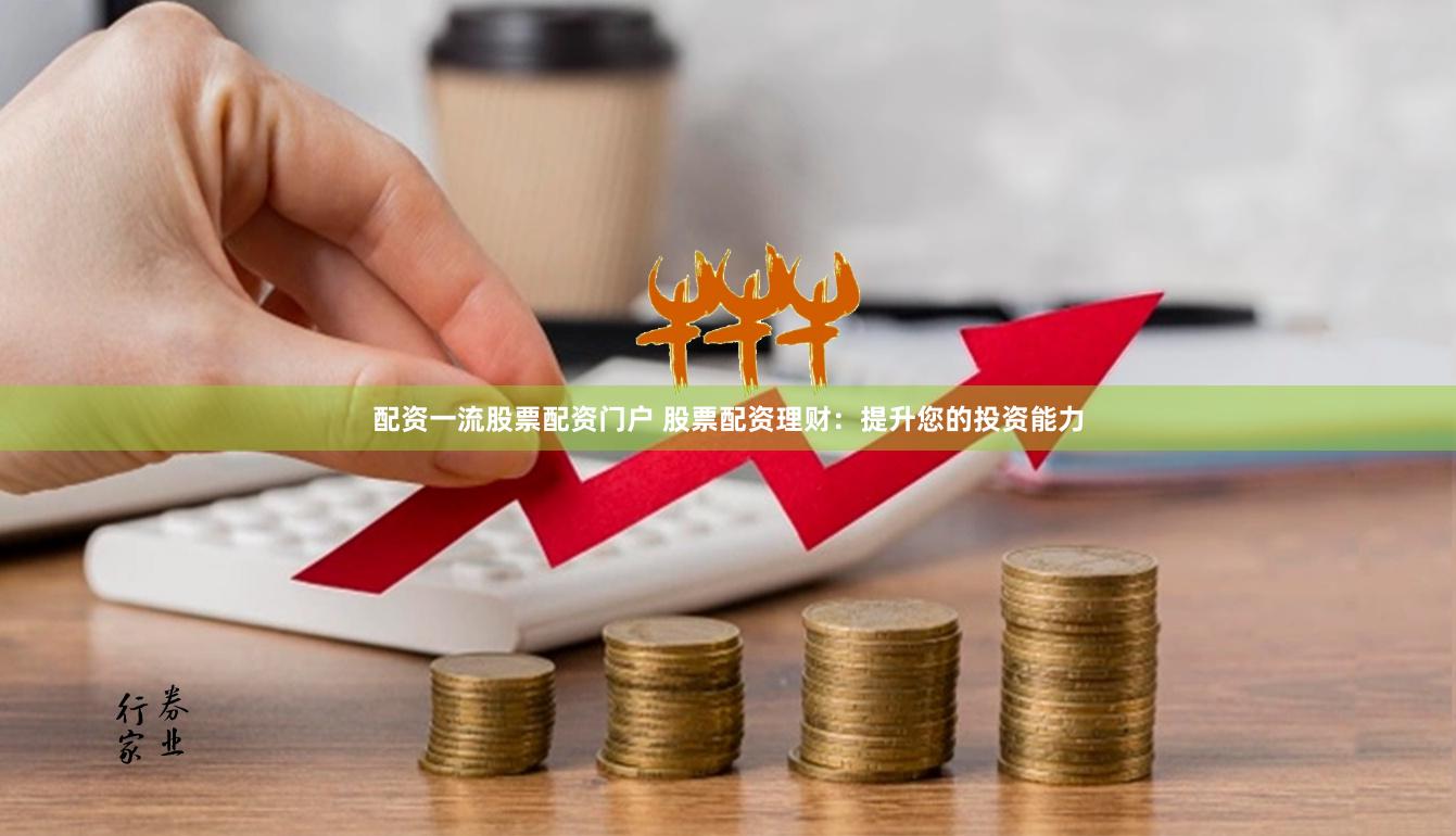 配资一流股票配资门户 股票配资理财：提升您的投资能力
